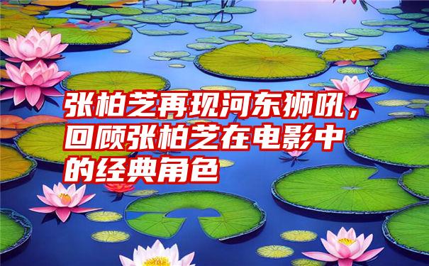 张柏芝再现河东狮吼，回顾张柏芝在电影中的经典角色