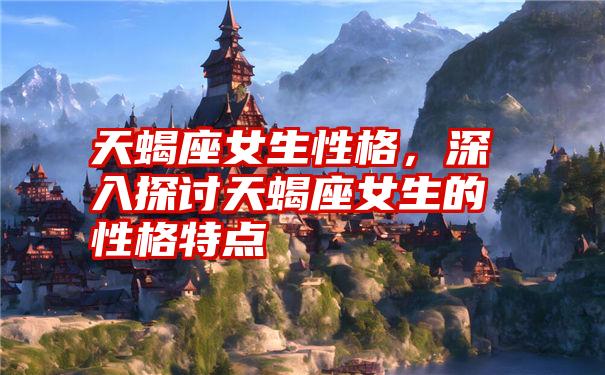 天蝎座女生性格，深入探讨天蝎座女生的性格特点