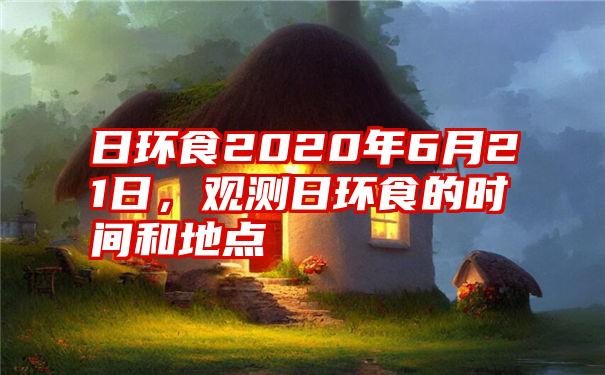 日环食2020年6月21日，观测日环食的时间和地点