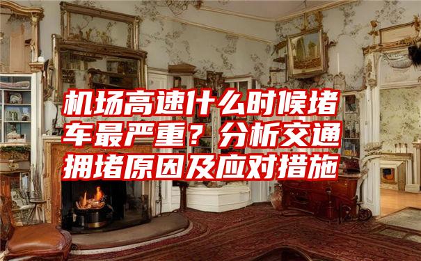 机场高速什么时候堵车最严重？分析交通拥堵原因及应对措施