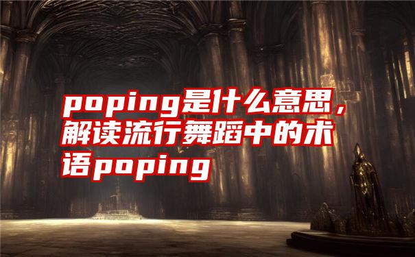 poping是什么意思，解读流行舞蹈中的术语poping