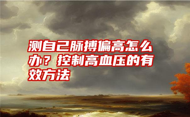 测自己脉搏偏高怎么办？控制高血压的有效方法