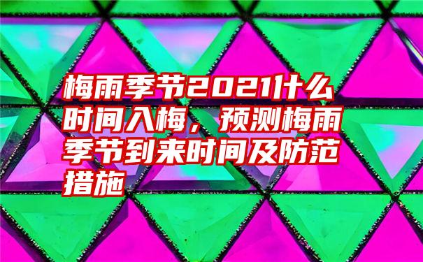 梅雨季节2021什么时间入梅，预测梅雨季节到来时间及防范措施