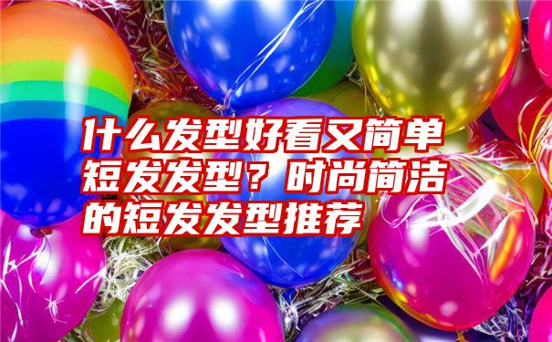 什么发型好看又简单短发发型？时尚简洁的短发发型推荐