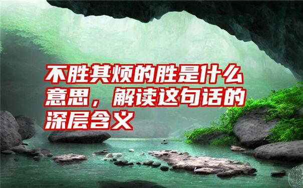 不胜其烦的胜是什么意思，解读这句话的深层含义