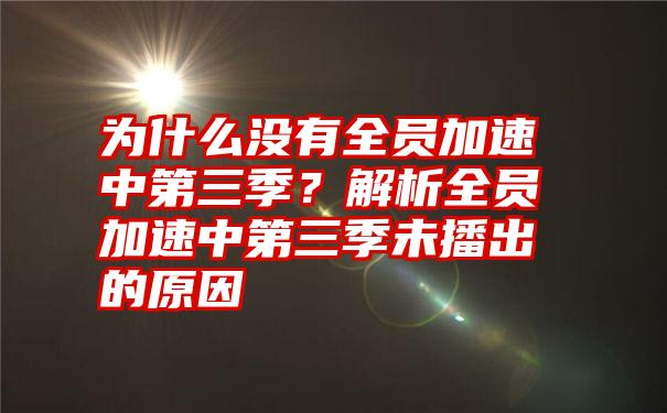 为什么没有全员加速中第三季？解析全员加速中第三季未播出的原因