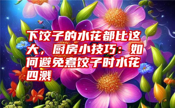 下饺子的水花都比这大，厨房小技巧：如何避免煮饺子时水花四溅