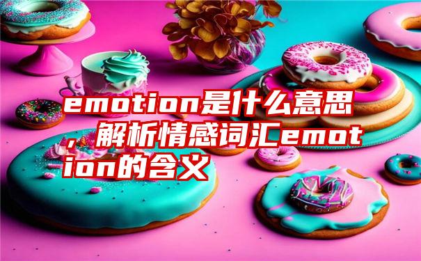 emotion是什么意思，解析情感词汇emotion的含义