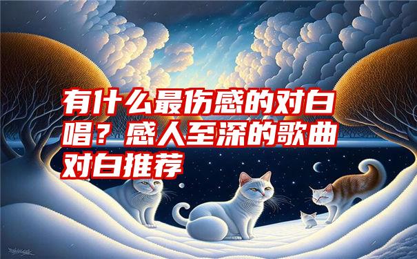 有什么最伤感的对白唱？感人至深的歌曲对白推荐