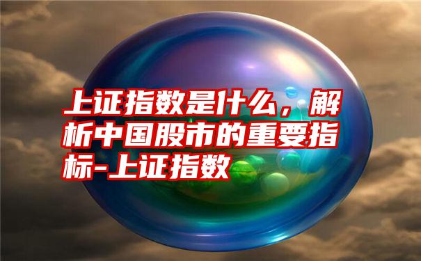 上证指数是什么,解析中国股市的重要指标-上证指数
