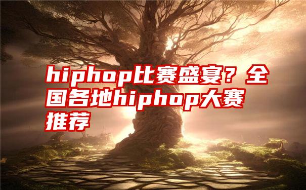 hiphop比赛盛宴？全国各地hiphop大赛推荐