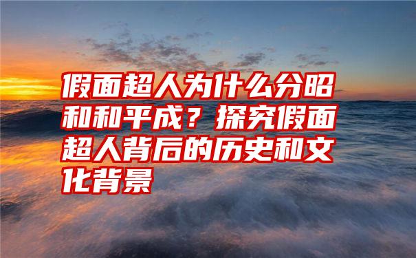 假面超人为什么分昭和和平成？探究假面超人背后的历史和文化背景