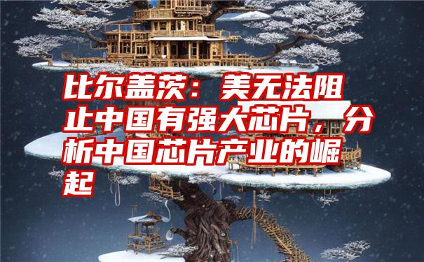 比尔盖茨:美无法阻止中国有强大芯片,分析中国芯片产业的崛起