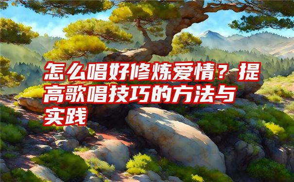 怎么唱好修炼爱情？提高歌唱技巧的方法与实践