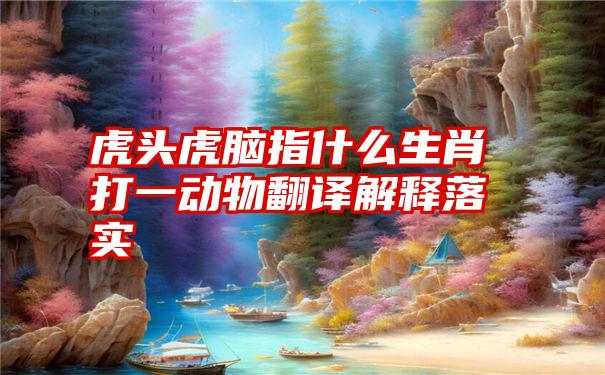 虎头虎脑指什么生肖打一动物翻译解释落实