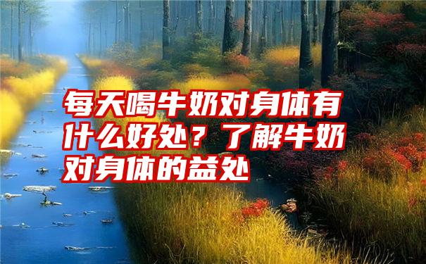 每天喝牛奶对身体有什么好处？了解牛奶对身体的益处