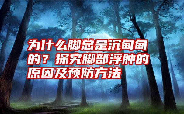 为什么脚总是沉甸甸的？探究脚部浮肿的原因及预防方法