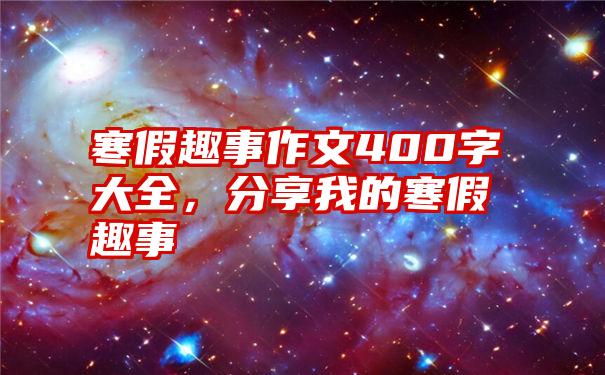 寒假趣事作文400字大全，分享我的寒假趣事