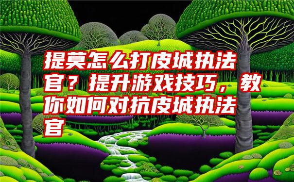 提莫怎么打皮城执法官？提升游戏技巧，教你如何对抗皮城执法官