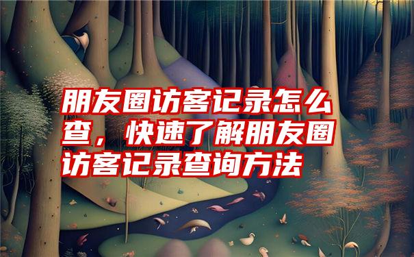 朋友圈访客记录怎么查，快速了解朋友圈访客记录查询方法