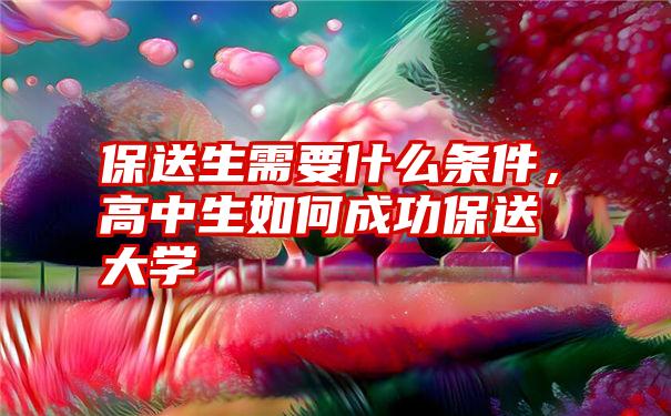 保送生需要什么条件，高中生如何成功保送大学