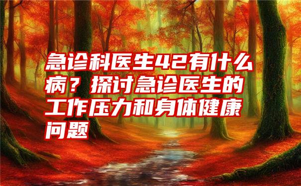 急诊科医生42有什么病？探讨急诊医生的工作压力和身体健康问题