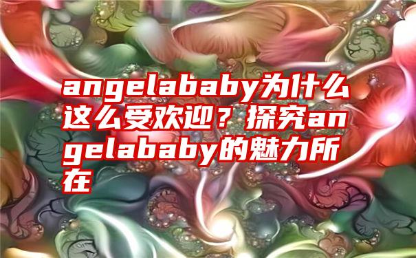 angelababy为什么这么受欢迎？探究angelababy的魅力所在