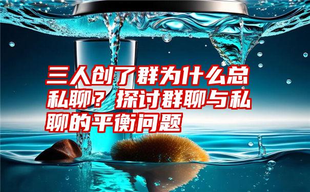 三人创了群为什么总私聊？探讨群聊与私聊的平衡问题