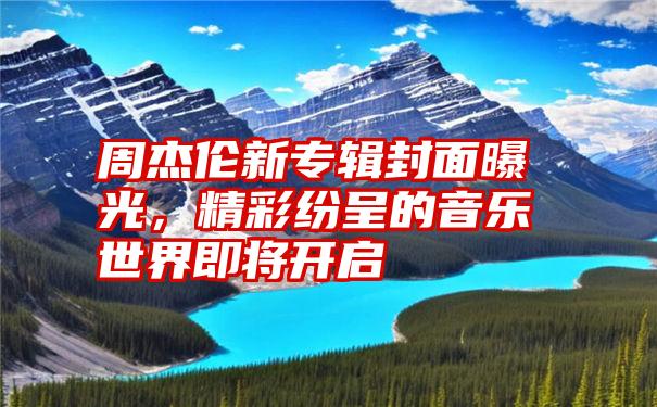 周杰伦新专辑封面曝光，精彩纷呈的音乐世界即将开启