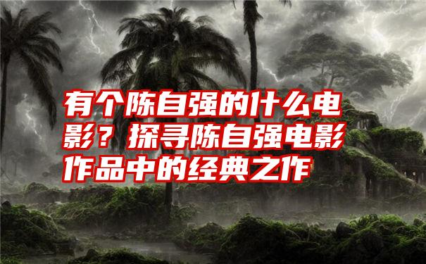 有个陈自强的什么电影？探寻陈自强电影作品中的经典之作