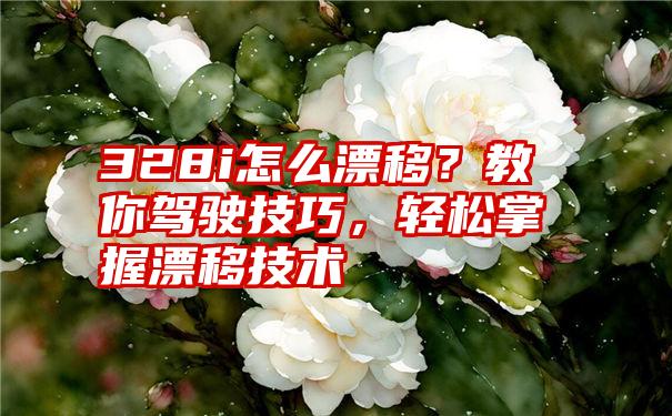 328i怎么漂移？教你驾驶技巧，轻松掌握漂移技术