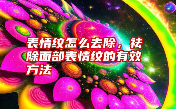 表情纹怎么去除，祛除面部表情纹的有效方法