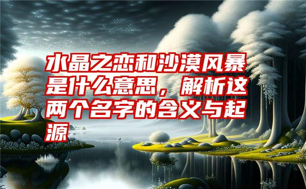 水晶之恋和沙漠风暴是什么意思，解析这两个名字的含义与起源