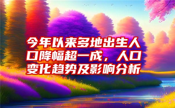 今年以来多地出生人口降幅超一成，人口变化趋势及影响分析