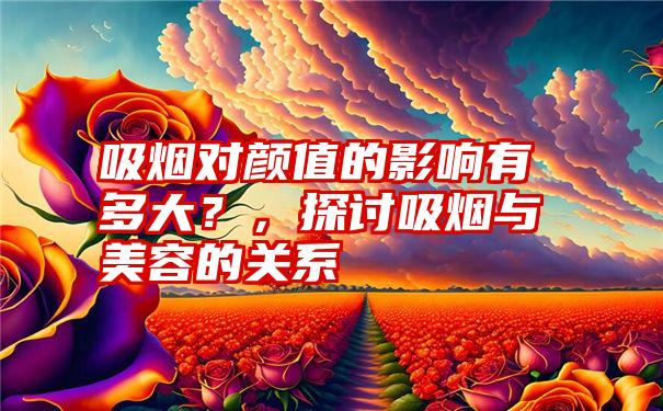吸烟对颜值的影响有多大?,探讨吸烟与美容的关系
