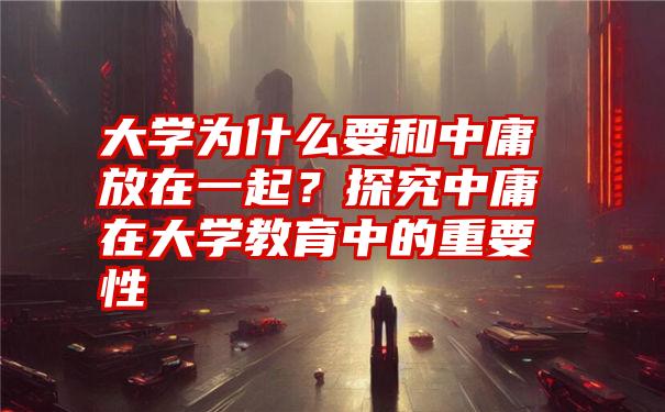 大学为什么要和中庸放在一起？探究中庸在大学教育中的重要性