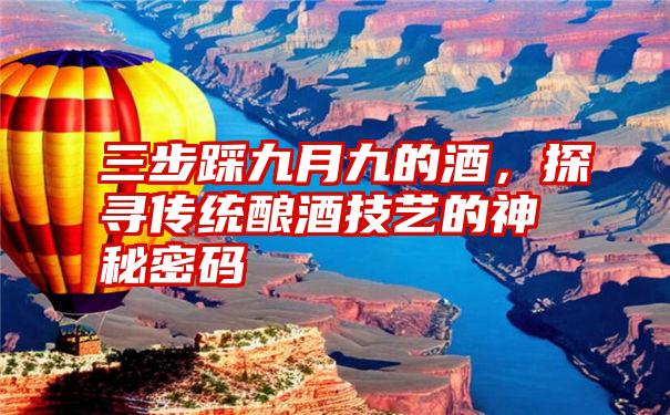 三步踩九月九的酒，探寻传统酿酒技艺的神秘密码