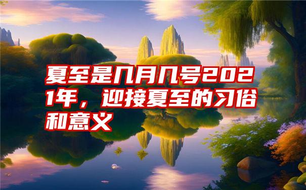 夏至是几月几号2021年，迎接夏至的习俗和意义