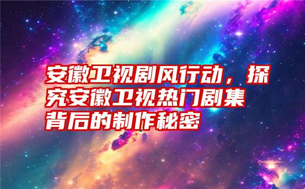 安徽卫视剧风行动，探究安徽卫视热门剧集背后的制作秘密