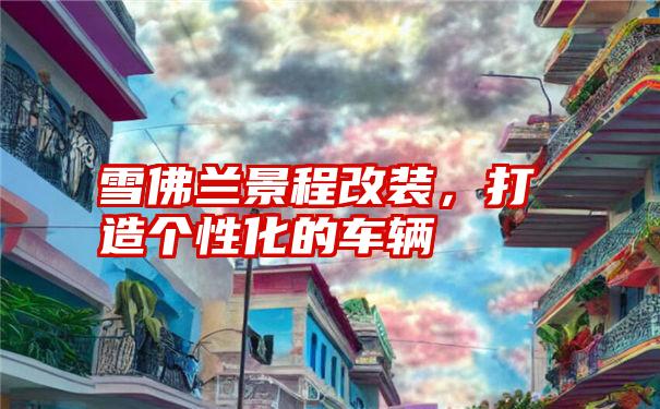 雪佛兰景程改装,打造个性化的车辆
