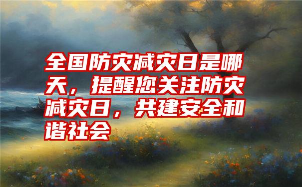 全国防灾减灾日是哪天,提醒您关注防灾减灾日,共建安全和谐社会