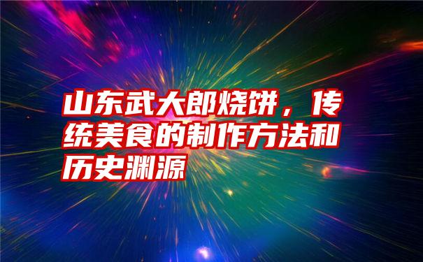 山东武大郎烧饼，传统美食的制作方法和历史渊源