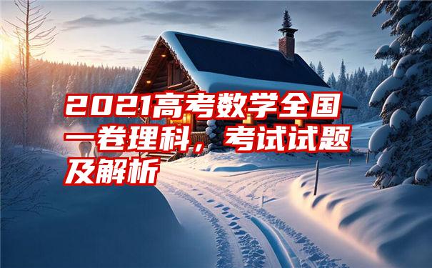 2021高考数学全国一卷理科，考试试题及解析