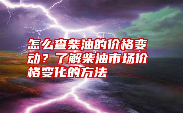 怎么查柴油的价格变动？了解柴油市场价格变化的方法