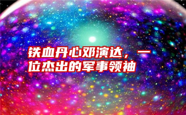 铁血丹心邓演达，一位杰出的军事领袖