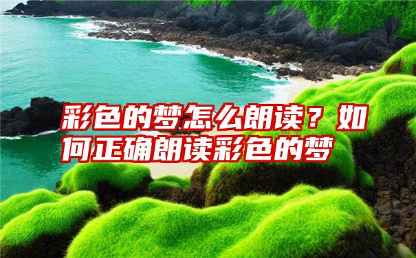 彩色的梦怎么朗读？如何正确朗读彩色的梦