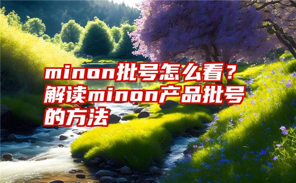 minon批号怎么看？解读minon产品批号的方法