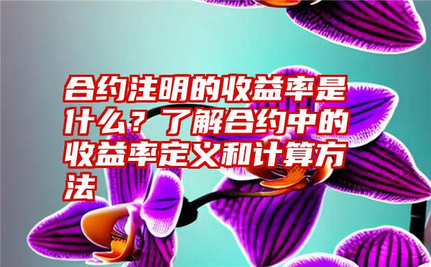 合约注明的收益率是什么？了解合约中的收益率定义和计算方法