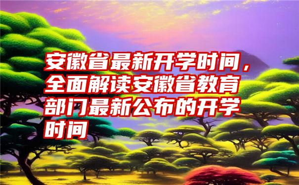 安徽省最新开学时间，全面解读安徽省教育部门最新公布的开学时间