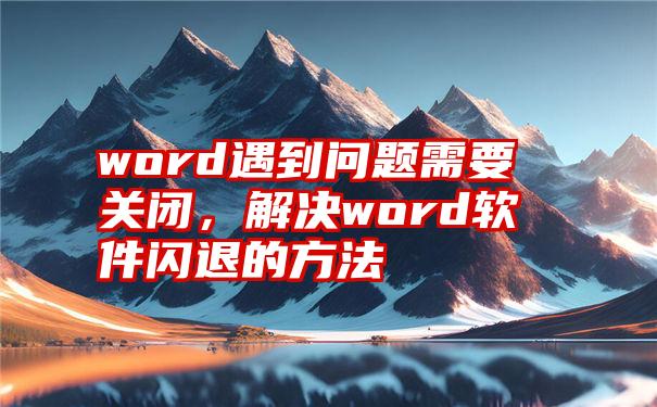 word遇到问题需要关闭，解决word软件闪退的方法